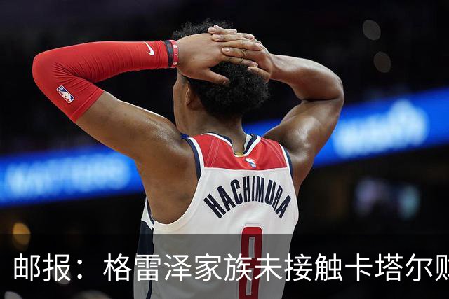 邮报：格雷泽家族未接触卡塔尔财团，即使再联系其报价可能也很低